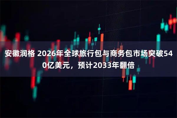 安徽润格 2026年全球旅行包与商务包市场突破540亿美元，预计2033年翻倍