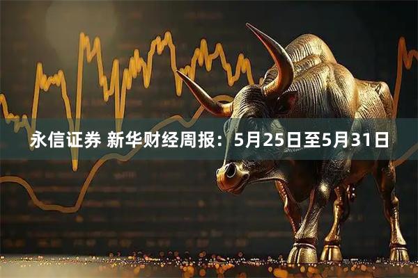 永信证券 新华财经周报:5月25日至5月31日