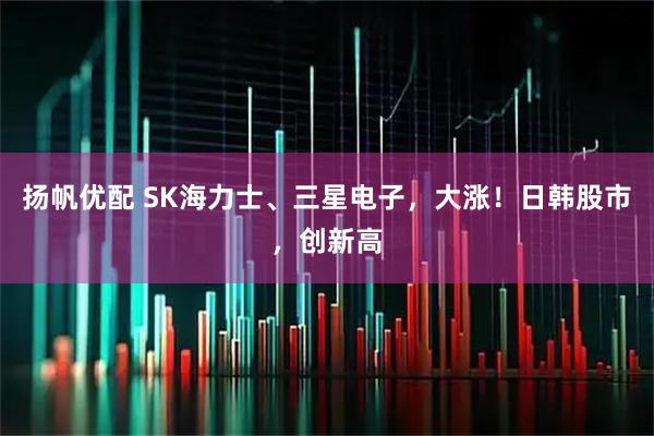 扬帆优配 SK海力士、三星电子，大涨！日韩股市，创新高