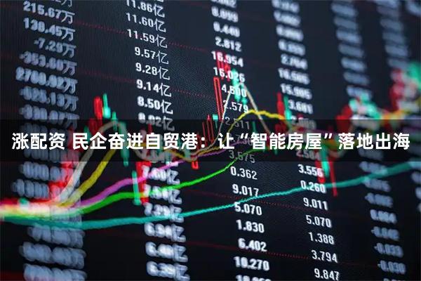 涨配资 民企奋进自贸港：让“智能房屋”落地出海