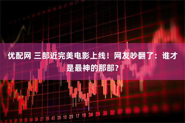 优配网 三部近完美电影上线！网友吵翻了：谁才是最神的那部？