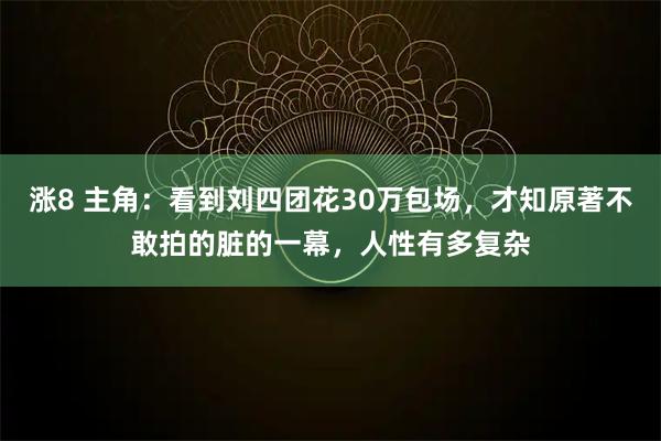 涨8 主角：看到刘四团花30万包场，才知原著不敢拍的脏的一幕，人性有多复杂