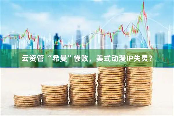 云资管 “希曼”惨败，美式动漫IP失灵？