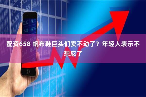 配资658 帆布鞋巨头们卖不动了？年轻人表示不想忍了