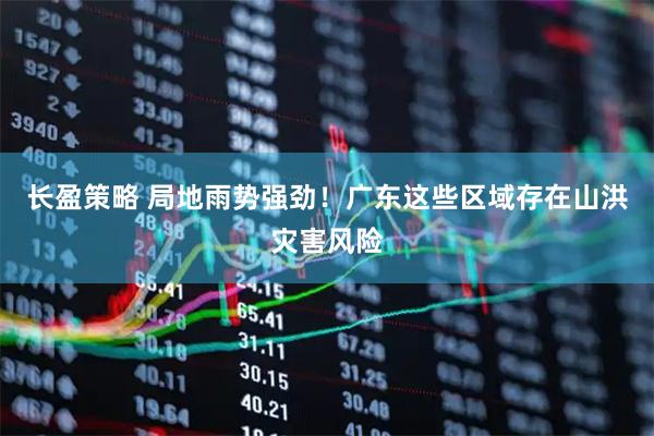 长盈策略 局地雨势强劲!广东这些区域存在山洪灾害风险
