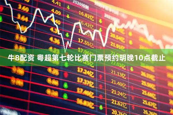 牛8配资 粤超第七轮比赛门票预约明晚10点截止