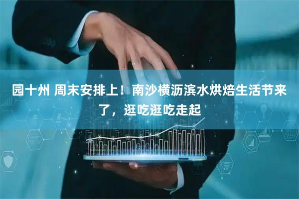 园十州 周末安排上！南沙横沥滨水烘焙生活节来了，逛吃逛吃走起