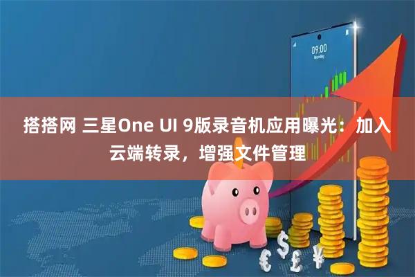 搭搭网 三星One UI 9版录音机应用曝光:加入云端转录,增强文件管理