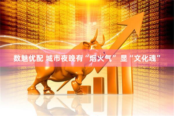 数魅优配 城市夜晚有“烟火气” 显“文化魂”