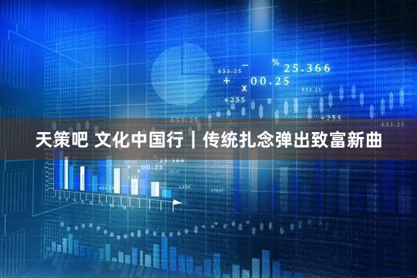 天策吧 文化中国行|传统扎念弹出致富新曲