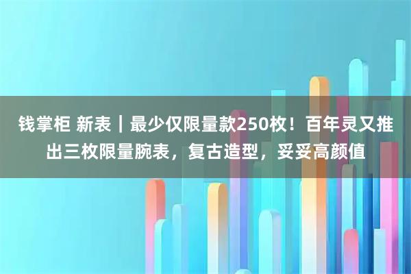 钱掌柜 新表｜最少仅限量款250枚！百年灵又推出三枚限量腕表，复古造型，妥妥高颜值