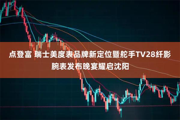 点登富 瑞士美度表品牌新定位暨舵手TV28纤影腕表发布晚宴耀启沈阳