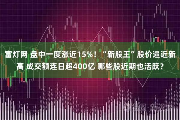 富灯网 盘中一度涨近15%！“新股王”股价逼近新高 成交额连日超400亿 哪些股近期也活跃？