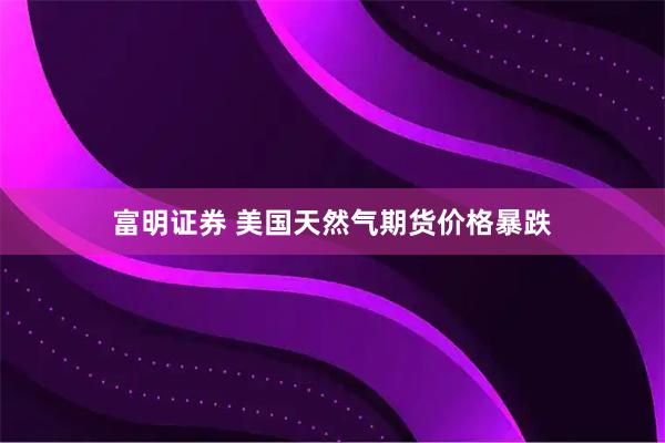 富明证券 美国天然气期货价格暴跌