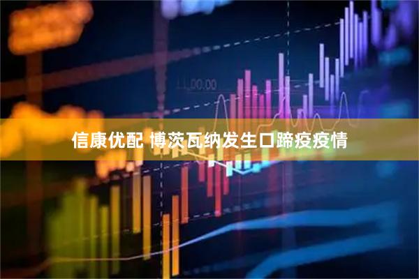 信康优配 博茨瓦纳发生口蹄疫疫情