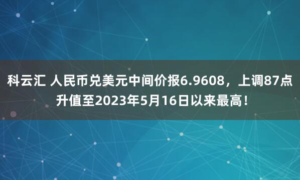 科云汇 人民币兑美元中间价报6.9608，上调87点 升值至2023年5月16日以来最高！