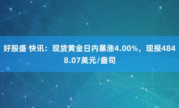 好股盛 快讯：现货黄金日内暴涨4.00%，现报4848.07美元/盎司