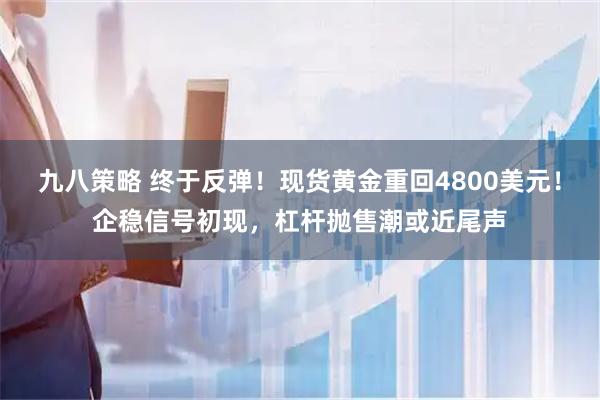 九八策略 终于反弹！现货黄金重回4800美元！企稳信号初现，杠杆抛售潮或近尾声