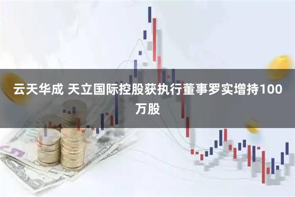 云天华成 天立国际控股获执行董事罗实增持100万股