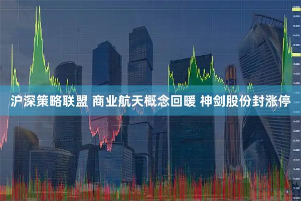沪深策略联盟 商业航天概念回暖 神剑股份封涨停