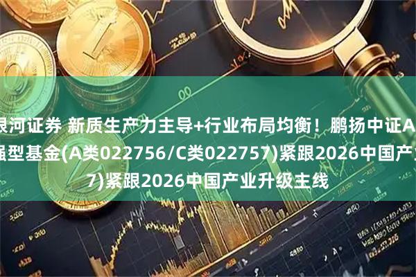 银河证券 新质生产力主导+行业布局均衡！鹏扬中证A500指数增强型基金(A类022756/C类022757)紧跟2026中国产业升级主线