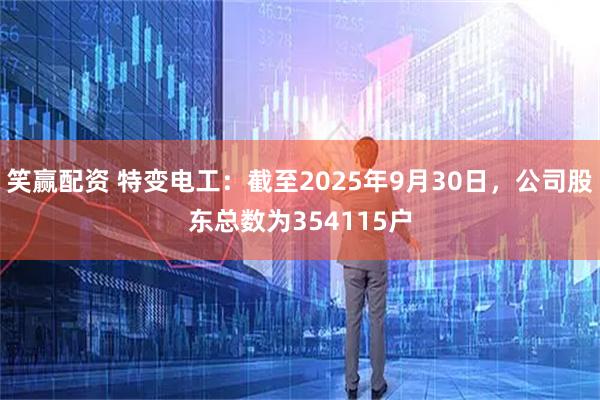 笑赢配资 特变电工：截至2025年9月30日，公司股东总数为354115户