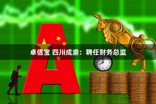 卓信宝 四川成渝：聘任财务总监