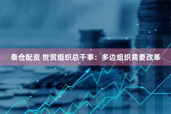泰仓配资 世贸组织总干事：多边组织需要改革
