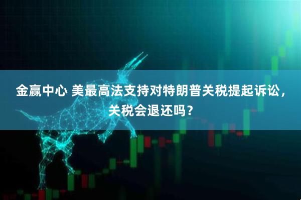 金赢中心 美最高法支持对特朗普关税提起诉讼，关税会退还吗？