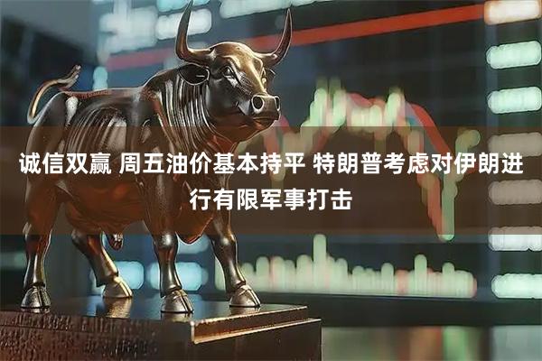 诚信双赢 周五油价基本持平 特朗普考虑对伊朗进行有限军事打击