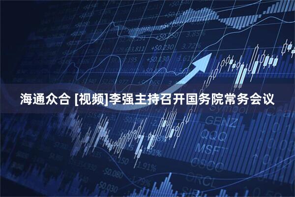 海通众合 [视频]李强主持召开国务院常务会议