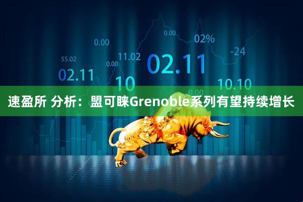 速盈所 分析：盟可睐Grenoble系列有望持续增长
