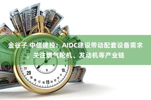 金谷子 中信建投：AIDC建设带动配套设备需求，关注燃气轮机、发动机等产业链