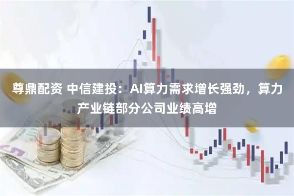 尊鼎配资 中信建投：AI算力需求增长强劲，算力产业链部分公司业绩高增