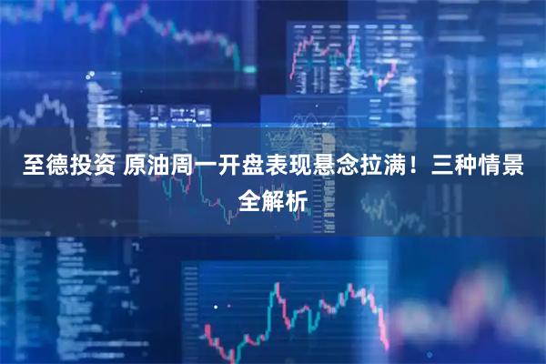 至德投资 原油周一开盘表现悬念拉满！三种情景全解析