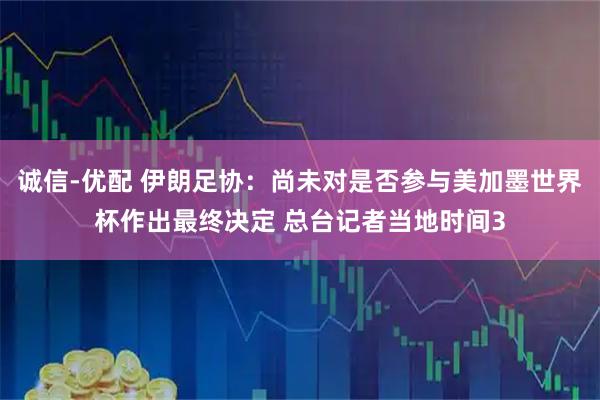 诚信-优配 伊朗足协：尚未对是否参与美加墨世界杯作出最终决定 总台记者当地时间3