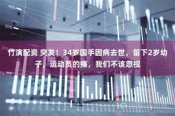 竹演配资 突发！34岁国手因病去世，留下2岁幼子，运动员的痛，我们不该忽视
