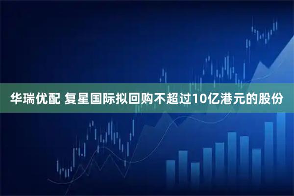 华瑞优配 复星国际拟回购不超过10亿港元的股份