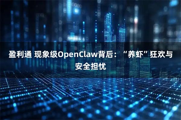 盈利通 现象级OpenClaw背后：“养虾”狂欢与安全担忧