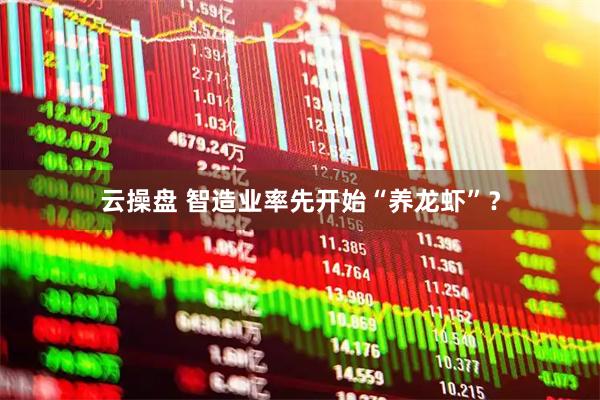 云操盘 智造业率先开始“养龙虾”？