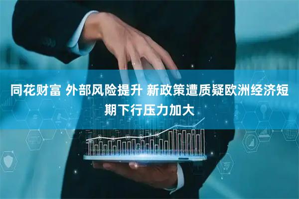 同花财富 外部风险提升 新政策遭质疑欧洲经济短期下行压力加大