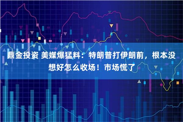 鼎金投资 美媒爆猛料：特朗普打伊朗前，根本没想好怎么收场！市场慌了