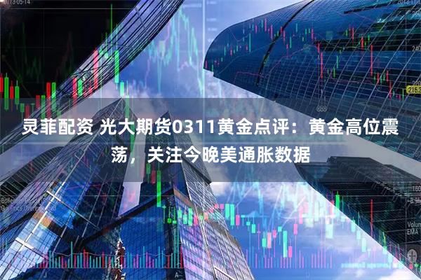灵菲配资 光大期货0311黄金点评：黄金高位震荡，关注今晚美通胀数据