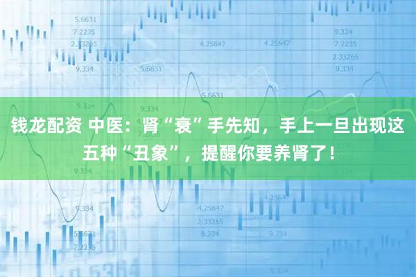 钱龙配资 中医：肾“衰”手先知，手上一旦出现这五种“丑象”，提醒你要养肾了！