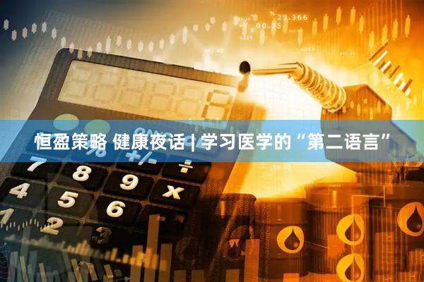 恒盈策略 健康夜话 | 学习医学的“第二语言”