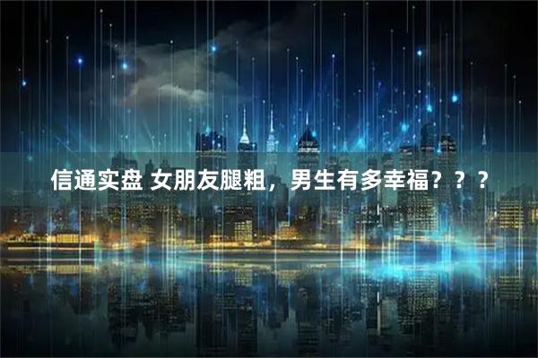 信通实盘 女朋友腿粗，男生有多幸福？？？