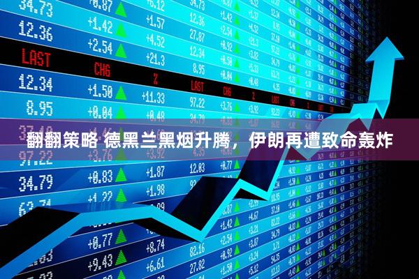 翻翻策略 德黑兰黑烟升腾，伊朗再遭致命轰炸