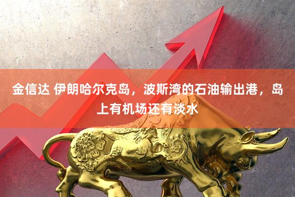 金信达 伊朗哈尔克岛，波斯湾的石油输出港，岛上有机场还有淡水