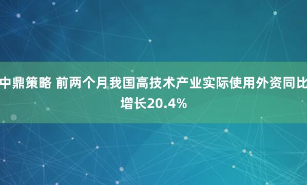 中鼎策略 前两个月我国高技术产业实际使用外资同比增长20.4%