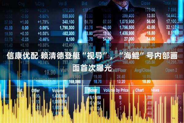 信康优配 赖清德登艇“视导”，“海鲲”号内部画面首次曝光